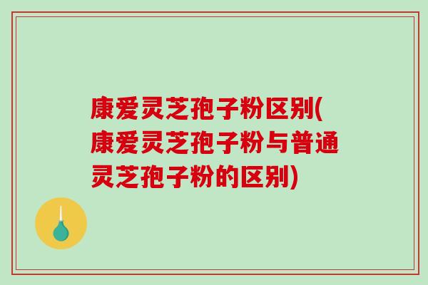 康爱灵芝孢子粉区别(康爱灵芝孢子粉与普通灵芝孢子粉的区别)