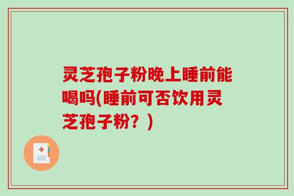 灵芝孢子粉晚上睡前能喝吗(睡前可否饮用灵芝孢子粉?) 灵芝孢子粉晚上睡前能喝吗(睡前可否饮用灵芝孢子粉?)