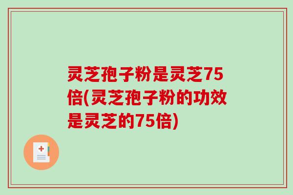 灵芝孢子粉是灵芝75倍(灵芝孢子粉的功效是灵芝的75倍)