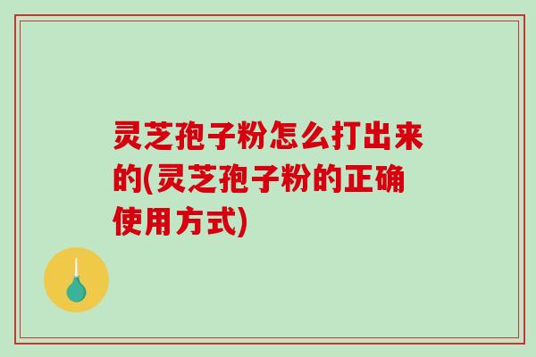 灵芝孢子粉怎么打出来的(灵芝孢子粉的正确使用方式)