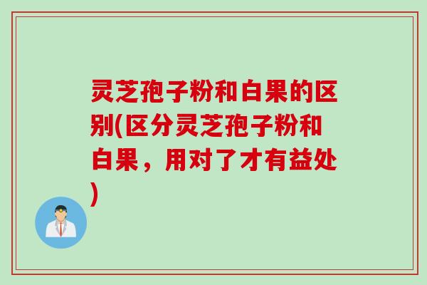 灵芝孢子粉和白果的区别(区分灵芝孢子粉和白果，用对了才有益处)