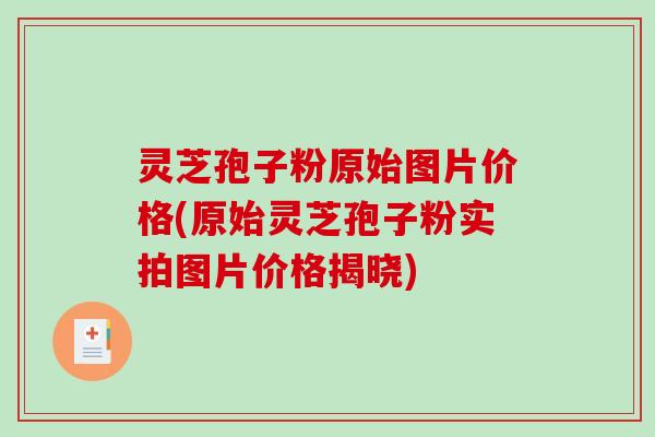 灵芝孢子粉原始图片价格(原始灵芝孢子粉实拍图片价格揭晓)
