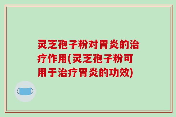 灵芝孢子粉对胃炎的治疗作用(灵芝孢子粉可用于治疗胃炎的功效)