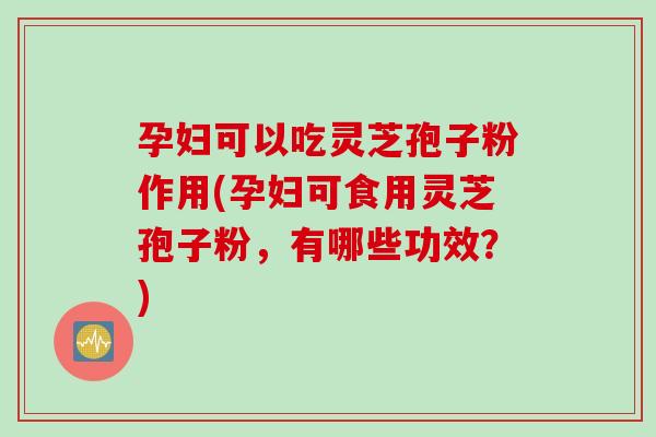 孕妇可以吃灵芝孢子粉作用(孕妇可食用灵芝孢子粉，有哪些功效？)