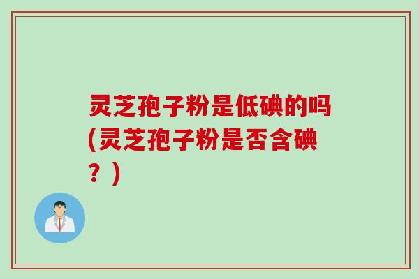 灵芝孢子粉是低碘的吗(灵芝孢子粉是否含碘？)