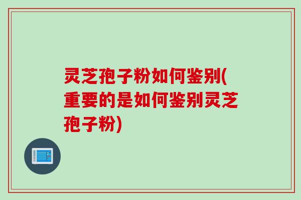 灵芝孢子粉如何鉴别(重要的是如何鉴别灵芝孢子粉)