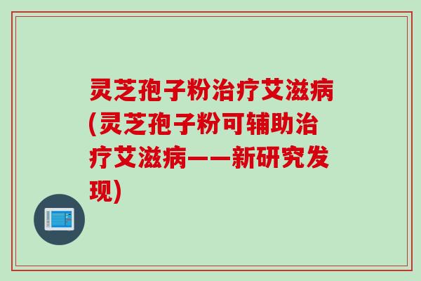 灵芝孢子粉治疗艾滋病(灵芝孢子粉可辅助治疗艾滋病——新研究发现)