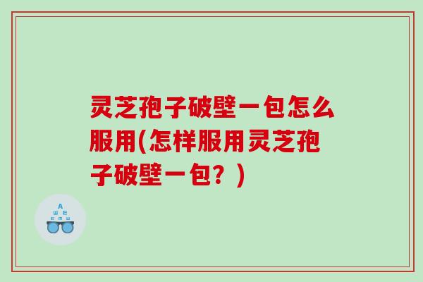 灵芝孢子破壁一包怎么服用(怎样服用灵芝孢子破壁一包？)
