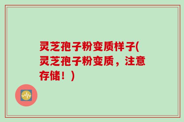 灵芝孢子粉变质样子(灵芝孢子粉变质，注意存储！)