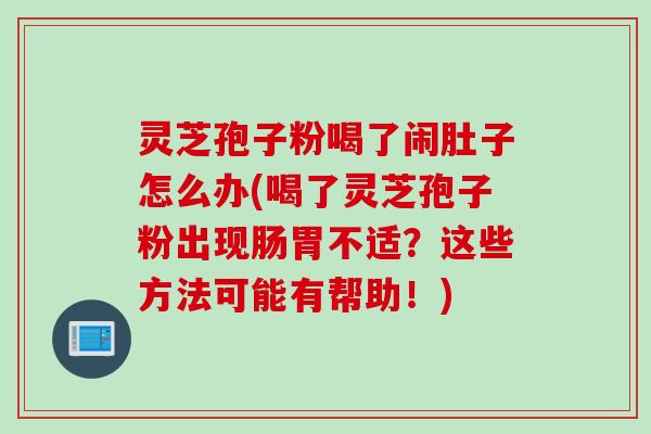 灵芝孢子粉喝了闹肚子怎么办(喝了灵芝孢子粉出现肠胃不适？这些方法可能有帮助！)