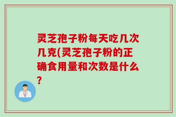 灵芝孢子粉每天吃几次几克(灵芝孢子粉的正确食用量和次数是什么？