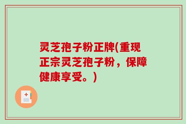 灵芝孢子粉正牌(重现正宗灵芝孢子粉，保障健康享受。)