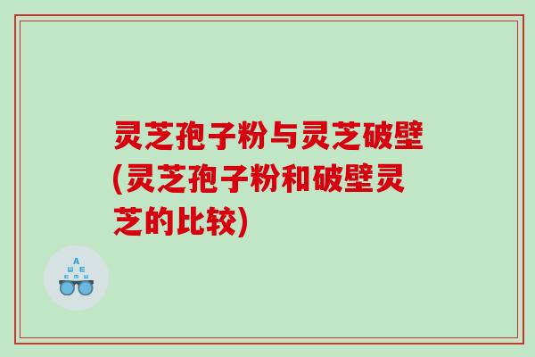 灵芝孢子粉与灵芝破壁(灵芝孢子粉和破壁灵芝的比较)