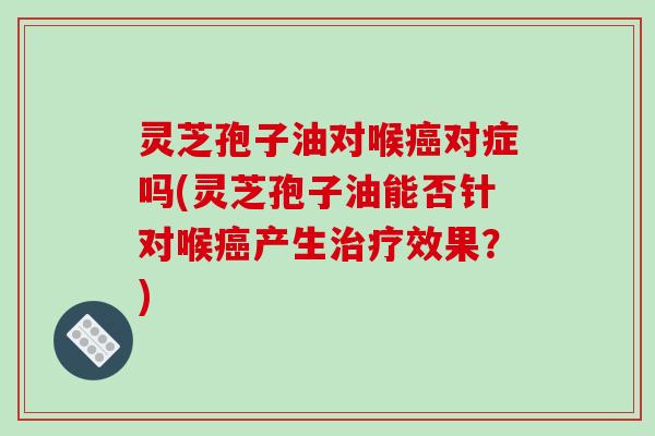 灵芝孢子油对喉癌对症吗(灵芝孢子油能否针对喉癌产生治疗效果？)