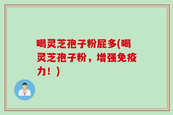 喝灵芝孢子粉屁多(喝灵芝孢子粉，增强免疫力！)