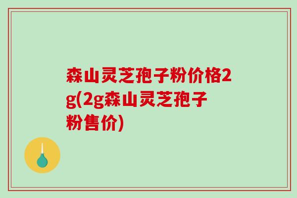 森山灵芝孢子粉价格2g(2g森山灵芝孢子粉售价)