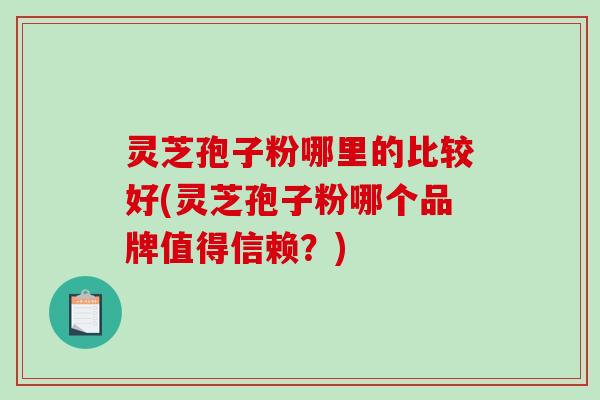灵芝孢子粉哪里的比较好(灵芝孢子粉哪个品牌值得信赖？)