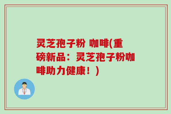 灵芝孢子粉 咖啡(重磅新品：灵芝孢子粉咖啡助力健康！)