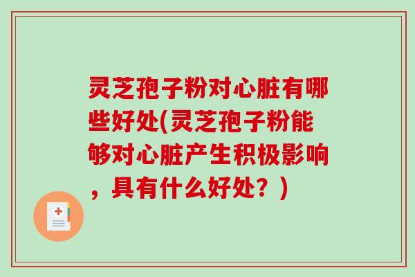 灵芝孢子粉对心脏有哪些好处(灵芝孢子粉能够对心脏产生积极影响，具有什么好处？)