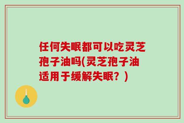 任何失眠都可以吃灵芝孢子油吗(灵芝孢子油适用于缓解失眠？)