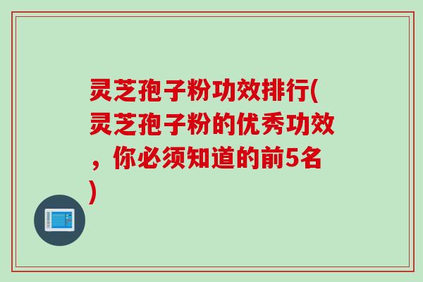 灵芝孢子粉功效排行(灵芝孢子粉的优秀功效，你必须知道的前5名)