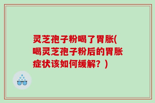 灵芝孢子粉喝了胃胀(喝灵芝孢子粉后的胃胀症状该如何缓解？)