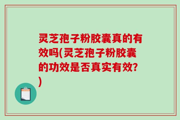 灵芝孢子粉胶囊真的有效吗(灵芝孢子粉胶囊的功效是否真实有效?) 灵芝孢子粉胶囊真的有效吗(灵芝孢子粉胶囊的功效是否真实有效?)