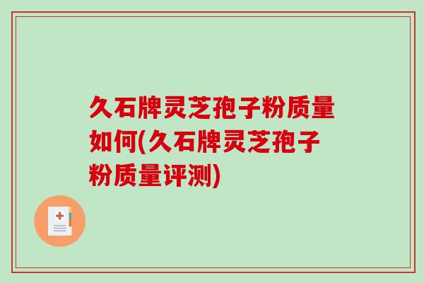 久石牌灵芝孢子粉质量如何(久石牌灵芝孢子粉质量评测)