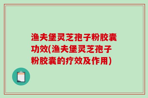 渔夫堡灵芝孢子粉胶囊功效(渔夫堡灵芝孢子粉胶囊的疗效及作用)