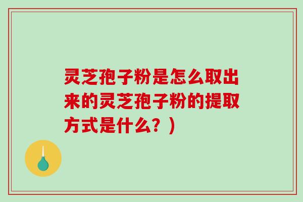 灵芝孢子粉是怎么取出来的灵芝孢子粉的提取方式是什么？)