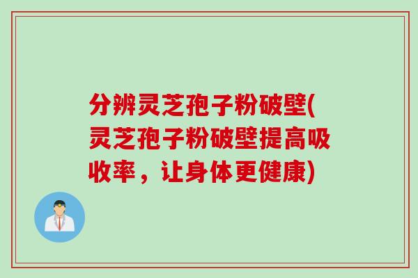 分辨灵芝孢子粉破壁(灵芝孢子粉破壁提高吸收率，让身体更健康)