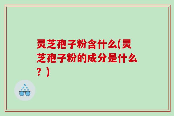 灵芝孢子粉含什么(灵芝孢子粉的成分是什么？)