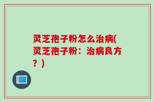 灵芝孢子粉怎么治病(灵芝孢子粉：治病良方？)