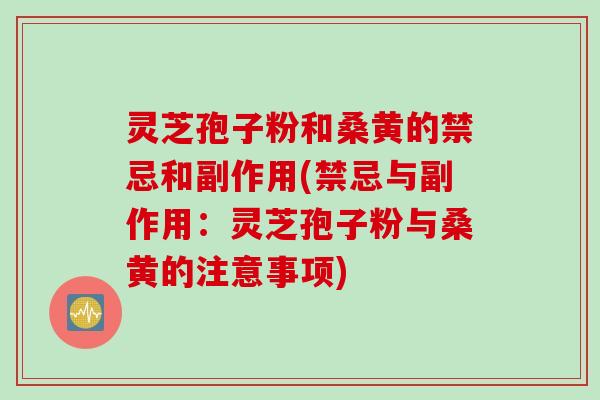 灵芝孢子粉和桑黄的禁忌和副作用(禁忌与副作用：灵芝孢子粉与桑黄的注意事项)