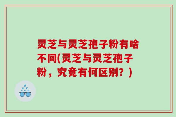 灵芝与灵芝孢子粉有啥不同(灵芝与灵芝孢子粉，究竟有何区别？)