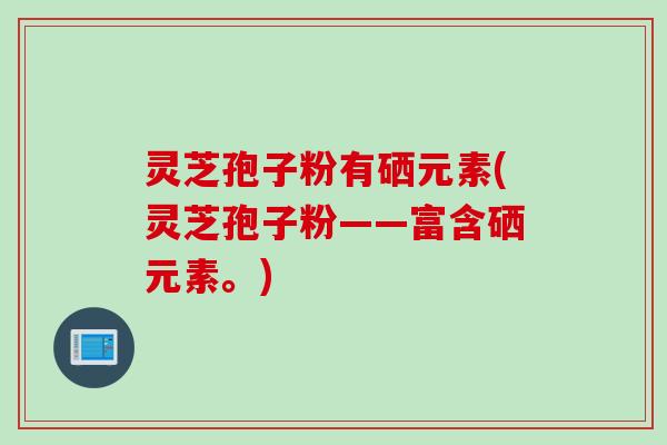 灵芝孢子粉有硒元素(灵芝孢子粉——富含硒元素。)