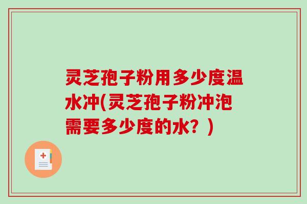 灵芝孢子粉用多少度温水冲(灵芝孢子粉冲泡需要多少度的水？)