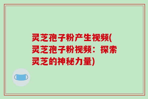 灵芝孢子粉产生视频(灵芝孢子粉视频：探索灵芝的神秘力量)