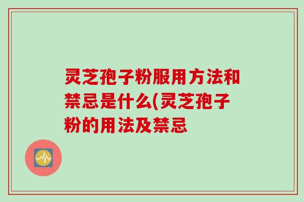 灵芝孢子粉服用方法和禁忌是什么(灵芝孢子粉的用法及禁忌