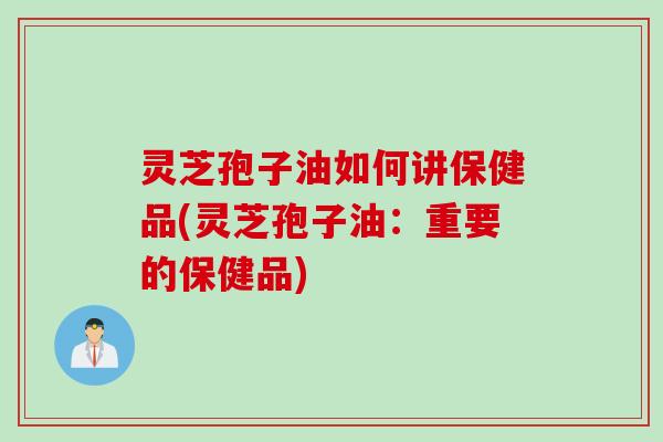 灵芝孢子油如何讲保健品(灵芝孢子油:重要的保健品) 灵芝孢子油如何讲保健品(灵芝孢子油:重要的保健品)