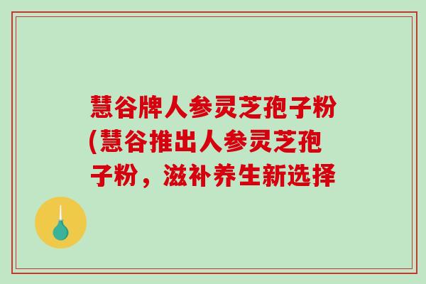 慧谷牌人参灵芝孢子粉(慧谷推出人参灵芝孢子粉，滋补养生新选择