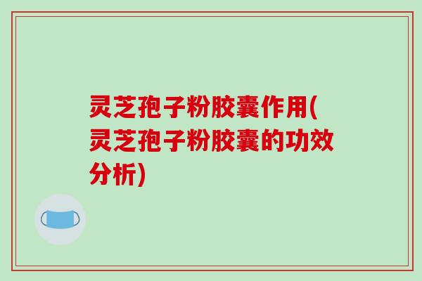灵芝孢子粉胶囊作用(灵芝孢子粉胶囊的功效分析)