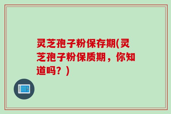 灵芝孢子粉保存期(灵芝孢子粉保质期，你知道吗？)