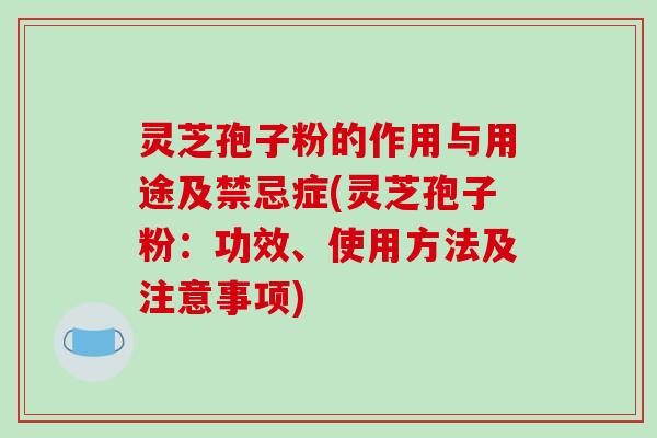 灵芝孢子粉的作用与用途及禁忌症(灵芝孢子粉：功效、使用方法及注意事项)
