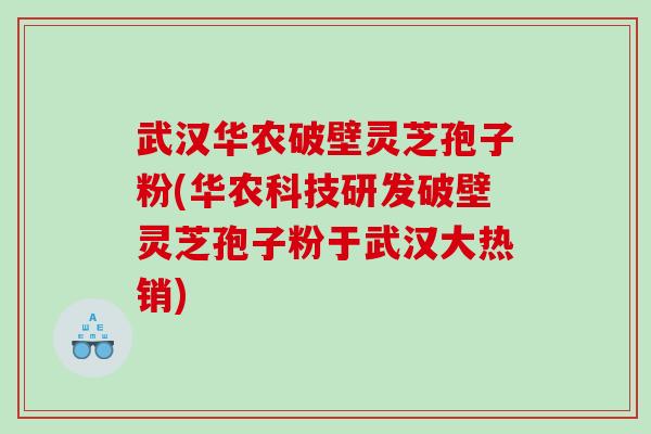武汉华农破壁灵芝孢子粉(华农科技研发破壁灵芝孢子粉于武汉大热销)