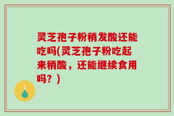 灵芝孢子粉稍发酸还能吃吗(灵芝孢子粉吃起来稍酸，还能继续食用吗？)