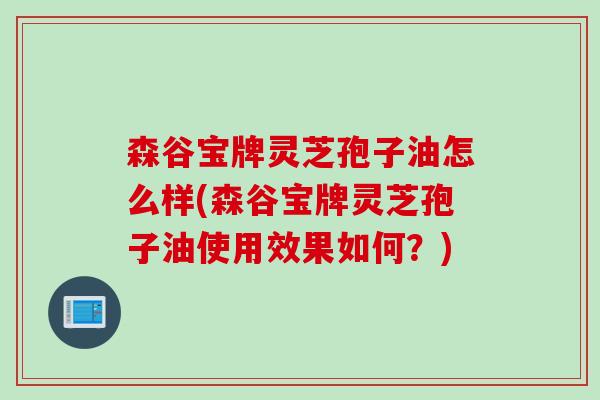 森谷宝牌灵芝孢子油怎么样(森谷宝牌灵芝孢子油使用效果如何？)