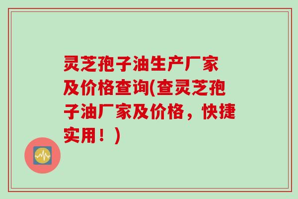 灵芝孢子油生产厂家 及价格查询(查灵芝孢子油厂家及价格，快捷实用！)