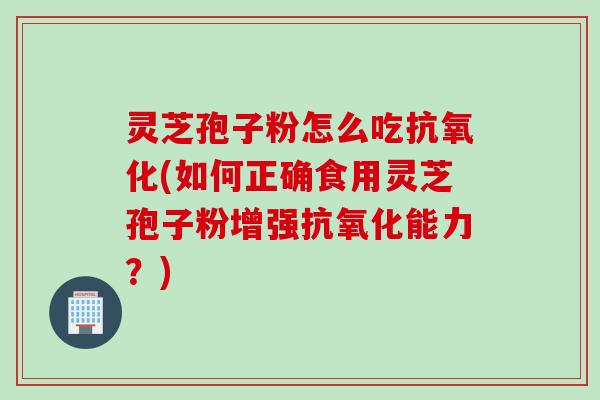 灵芝孢子粉怎么吃抗氧化(如何正确食用灵芝孢子粉增强抗氧化能力？)
