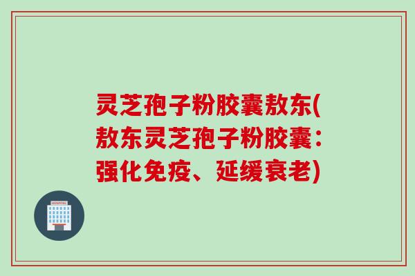 灵芝孢子粉胶囊敖东(敖东灵芝孢子粉胶囊：强化免疫、延缓衰老)